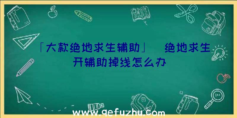 「大款绝地求生辅助」|绝地求生开辅助掉线怎么办